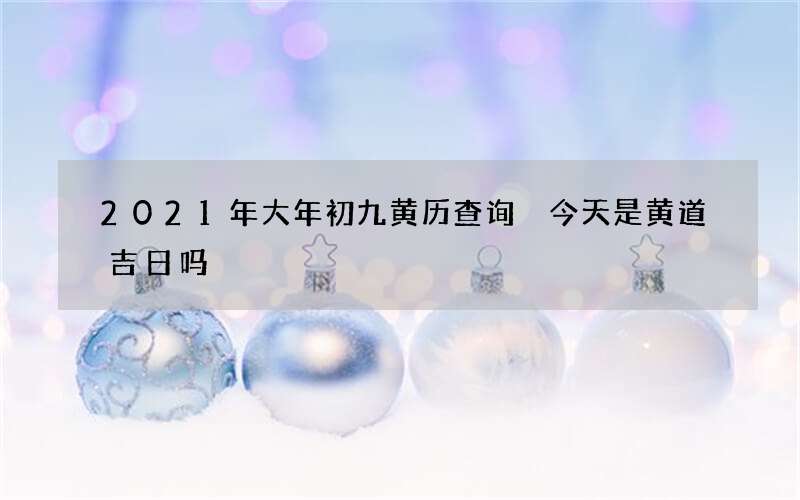 2021年大年初九黄历查询 今天是黄道吉日吗